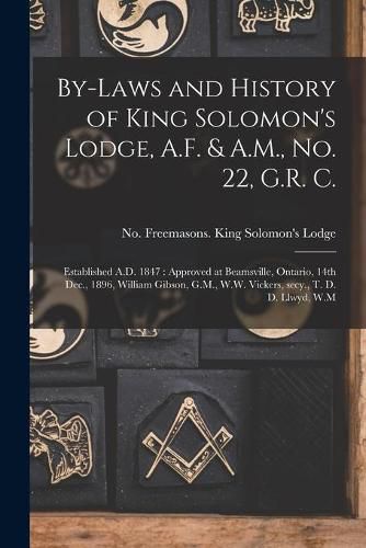 By-laws and History of King Solomon's Lodge, A.F. & A.M., No. 22, G.R. C. [microform]: Established A.D. 1847: Approved at Beamsville, Ontario, 14th Dec., 1896, William Gibson, G.M., W.W. Vickers, Secy., T. D. D. Llwyd, W.M