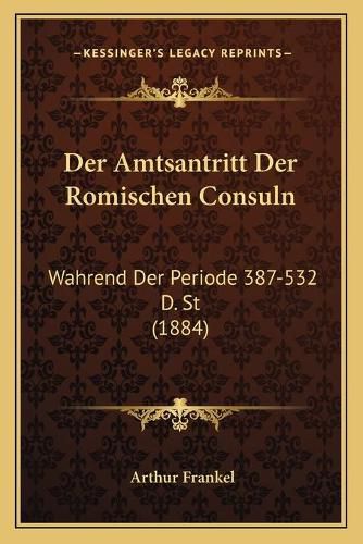Cover image for Der Amtsantritt Der Romischen Consuln: Wahrend Der Periode 387-532 D. St (1884)