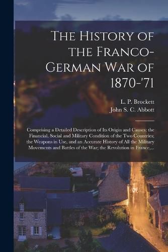 The History of the Franco-German War of 1870-'71 [microform]: Comprising a Detailed Description of Its Origin and Causes; the Financial, Social and Military Condition of the Two Countries; the Weapons in Use, and an Accurate History of All The...