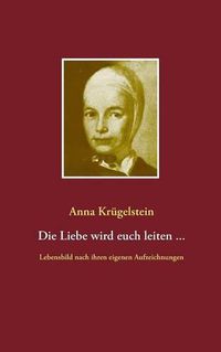 Cover image for Die Liebe wird euch leiten ...: Lebensbild nach den Aufzeichnungen der Anna Krugelstein (1713- 1778)