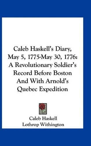 Cover image for Caleb Haskell's Diary, May 5, 1775-May 30, 1776: A Revolutionary Soldier's Record Before Boston and with Arnold's Quebec Expedition