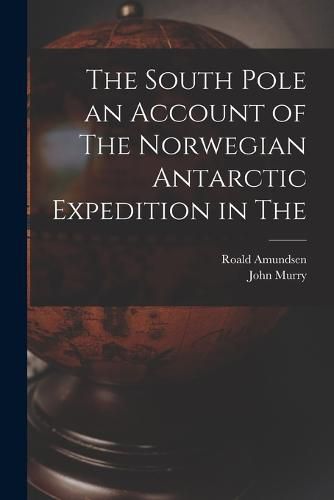 The South Pole an Account of The Norwegian Antarctic Expedition in The