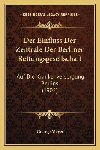 Der Einfluss Der Zentrale Der Berliner Rettungsgesellschaft: Auf Die Krankenversorgung Berlins (1905)