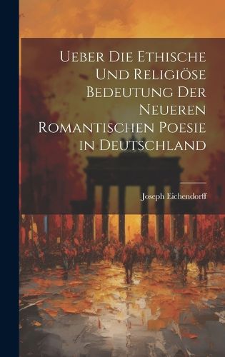 Cover image for Ueber Die Ethische Und Religioese Bedeutung Der Neueren Romantischen Poesie in Deutschland