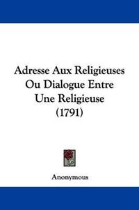 Cover image for Adresse Aux Religieuses Ou Dialogue Entre Une Religieuse (1791)