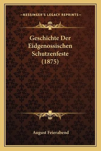 Cover image for Geschichte Der Eidgenossischen Schutzenfeste (1875)