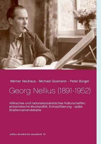 Georg Nellius (1891-1952): Voelkisches und nationalsozialistisches Kulturschaffen, antisemitische Musikpolitik, Entnazifizierung - spate Strassennamendebatte