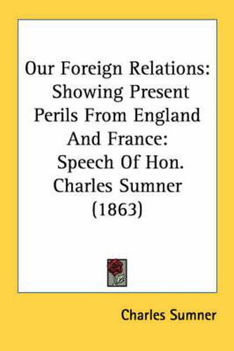 Cover image for Our Foreign Relations: Showing Present Perils from England and France: Speech of Hon. Charles Sumner (1863)