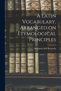 Cover image for A Latin Vocabulary, Arranged on Etymological Principles