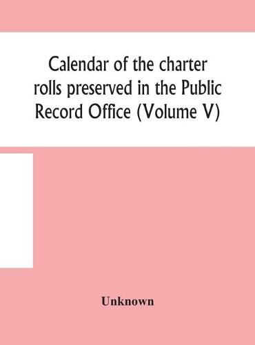 Cover image for Calendar of the charter rolls preserved in the Public Record Office (Volume V) 15 Edward III-5 Henry V. A.D. 1341-1417