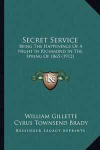 Cover image for Secret Service Secret Service: Being the Happenings of a Night in Richmond in the Spring Ofbeing the Happenings of a Night in Richmond in the Spring of 1865 (1912) 1865 (1912)