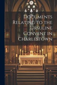 Cover image for Documents Relating to the Ursuline Convent in Charlestown