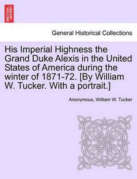 Cover image for His Imperial Highness the Grand Duke Alexis in the United States of America During the Winter of 1871-72. [By William W. Tucker. with a Portrait.]