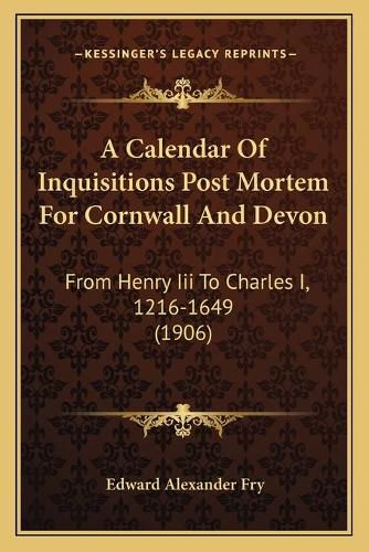 A Calendar of Inquisitions Post Mortem for Cornwall and Devon: From Henry III to Charles I, 1216-1649 (1906)