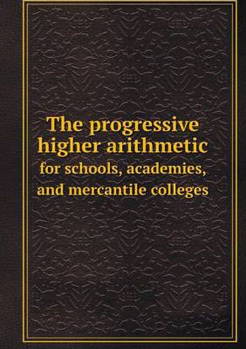 Cover image for The progressive higher arithmetic for schools, academies, and mercantile colleges