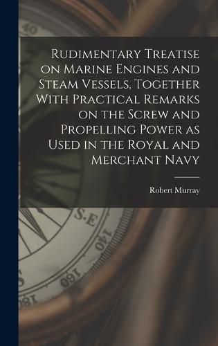 Cover image for Rudimentary Treatise on Marine Engines and Steam Vessels, Together With Practical Remarks on the Screw and Propelling Power as Used in the Royal and Merchant Navy