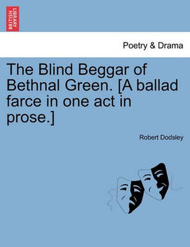 Cover image for The Blind Beggar of Bethnal Green. [A Ballad Farce in One Act in Prose.]