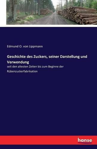 Geschichte des Zuckers, seiner Darstellung und Verwendung: seit den altesten Zeiten bis zum Beginne der Rubenzuckerfabrikation