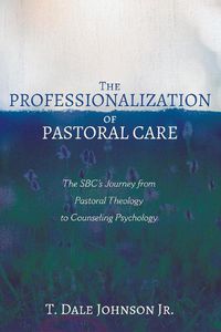 Cover image for The Professionalization of Pastoral Care: The Sbc's Journey from Pastoral Theology to Counseling Psychology