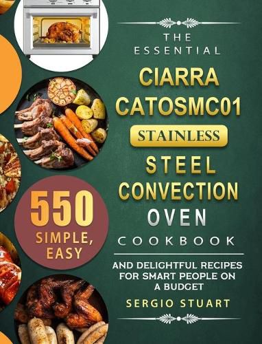 Cover image for The Essential CIARRA CATOSMC01 Stainless Steel Convection Oven Cookbook: 550 Simple, Easy and Delightful Recipes for Smart People on A Budget