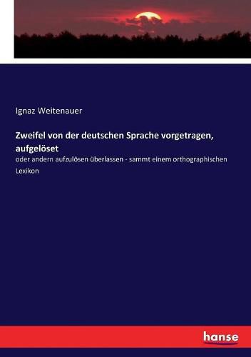 Zweifel von der deutschen Sprache vorgetragen, aufgeloeset: oder andern aufzuloesen uberlassen - sammt einem orthographischen Lexikon