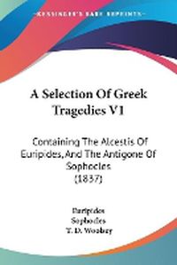Cover image for A Selection Of Greek Tragedies V1: Containing The Alcestis Of Euripides, And The Antigone Of Sophocles (1837)