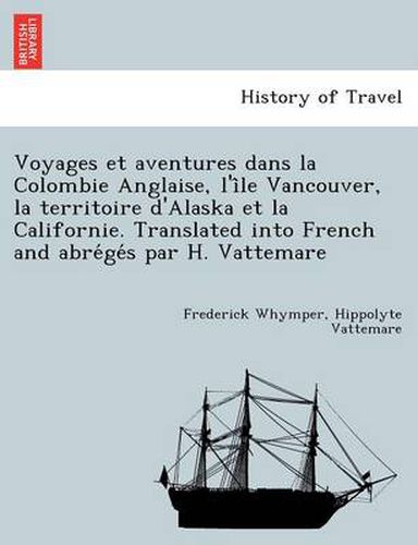 Cover image for Voyages Et Aventures Dans La Colombie Anglaise, L'i Le Vancouver, La Territoire D'Alaska Et La Californie. Translated Into French and Abre GE S Par H. Vattemare