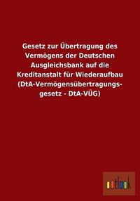 Cover image for Gesetz zur UEbertragung des Vermoegens der Deutschen Ausgleichsbank auf die Kreditanstalt fur Wiederaufbau (DtA-Vermoegensubertragungsgesetz - DtA-VUEG)