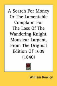 Cover image for A Search for Money or the Lamentable Complaint for the Loss of the Wandering Knight, Monsieur Largent, from the Original Edition of 1609 (1840)