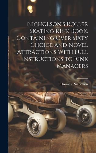 Nicholson's Roller Skating Rink Book, Containing Over Sixty Choice and Novel Attractions With Full Instructions to Rink Managers