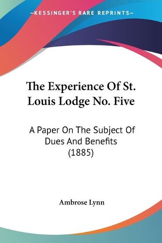 Cover image for The Experience of St. Louis Lodge No. Five: A Paper on the Subject of Dues and Benefits (1885)