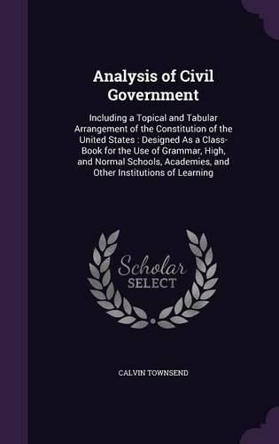 Cover image for Analysis of Civil Government: Including a Topical and Tabular Arrangement of the Constitution of the United States: Designed as a Class-Book for the Use of Grammar, High, and Normal Schools, Academies, and Other Institutions of Learning