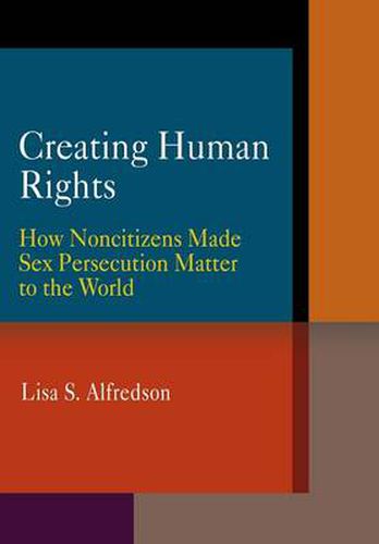 Cover image for Creating Human Rights: How Noncitizens Made Sex Persecution Matter to the World
