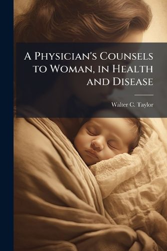 Cover image for A Physician's Counsels to Woman, in Health and Disease