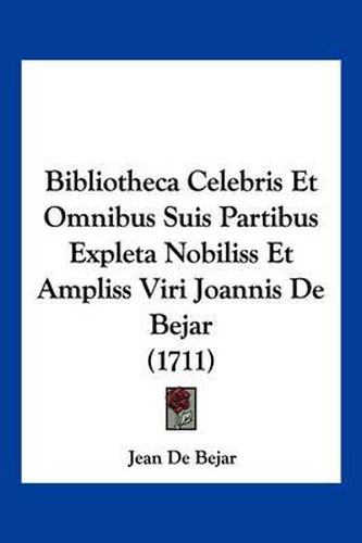 Cover image for Bibliotheca Celebris Et Omnibus Suis Partibus Expleta Nobiliss Et Ampliss Viri Joannis de Bejar (1711)