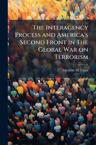 Cover image for The Interagency Process and America's Second Front in The Global War on Terrorism