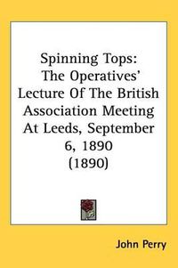 Cover image for Spinning Tops: The Operatives' Lecture of the British Association Meeting at Leeds, September 6, 1890 (1890)