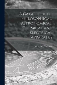 Cover image for A Catalogue of Philosophical, Astronomical, Chemical and Electrical Apparatus