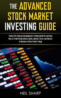 Cover image for The Advanced Stock Market Investing Guide: Follow This Step by Step Beginners Trading Guide for Learning How to Trade Penny Stocks, Bonds, Options, Forex, and Shares; to Become a Stock Trader Today!