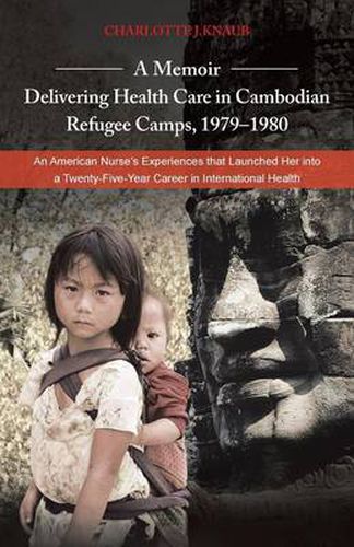 Cover image for A Memoir-Delivering Health Care in Cambodian Refugee Camps, 1979-1980: An American Nurse's Experiences That Launched Her Into a Twenty-Five-Year Car