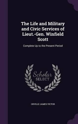 The Life and Military and Civic Services of Lieut.-Gen. Winfield Scott: Complete Up to the Present Period