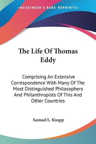 Cover image for The Life Of Thomas Eddy: Comprising An Extensive Correspondence With Many Of The Most Distinguished Philosophers And Philanthropists Of This And Other Countries