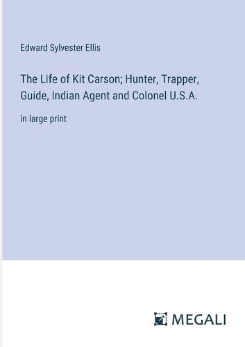 The Life of Kit Carson; Hunter, Trapper, Guide, Indian Agent and Colonel U.S.A.