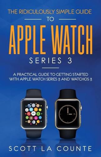 Cover image for The Ridiculously Simple Guide to Apple Watch Series 3: A Practical Guide to Getting Started With Apple Watch Series 3 and WatchOS 6