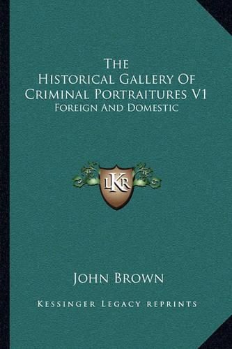 Cover image for The Historical Gallery of Criminal Portraitures V1: Foreign and Domestic: Containing a Selection of the Most Impressive Cases of Guilt and Misfortune