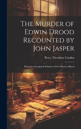 Cover image for The Murder of Edwin Drood Recounted by John Jasper; Being an Attempted Solution of the Mystery Based