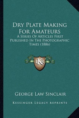 Cover image for Dry Plate Making for Amateurs: A Series of Articles First Published in the Photographic Times (1886)