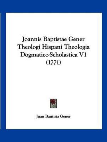 Cover image for Joannis Baptistae Gener Theologi Hispani Theologia Dogmatico-Scholastica V1 (1771)