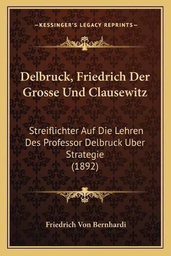 Delbruck, Friedrich Der Grosse Und Clausewitz: Streiflichter Auf Die Lehren Des Professor Delbruck Uber Strategie (1892)