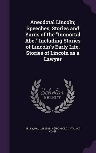 Anecdotal Lincoln; Speeches, Stories and Yarns of the Immortal Abe, Including Stories of Lincoln's Early Life, Stories of Lincoln as a Lawyer